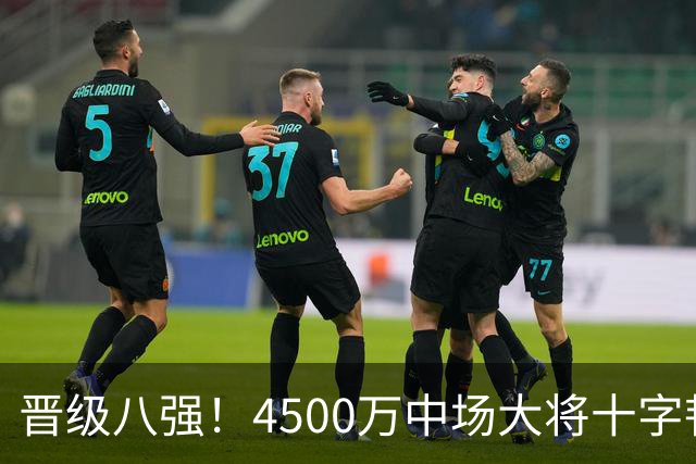晋级八强！4500万中场大将十字韧带重伤长期缺阵 英超劲旅同遭重击